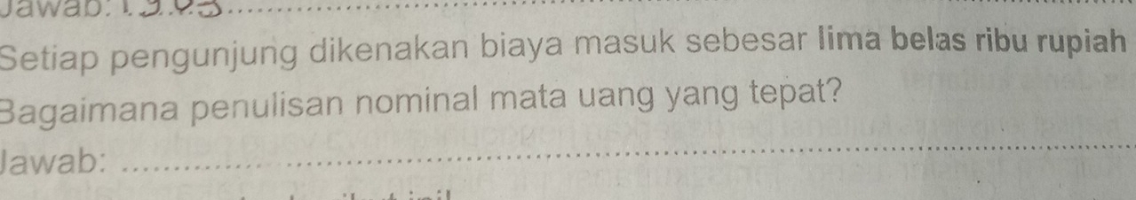 Jawa b : _ 
Setiap pengunjung dikenakan biaya masuk sebesar Iima belas ribu rupiah 
Bagaimana penulisan nominal mata uang yang tepat? 
Jawab: 
_