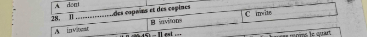 A dont 
28. II …...... âdes copains et des copines 
A invitent B invitons C invite 
0 n 45) - Il est .. r i e quart