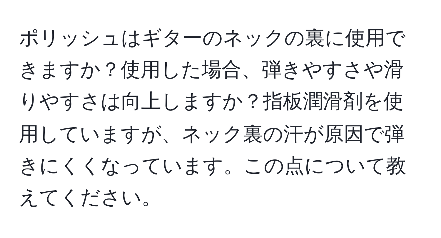 ポリッシュはギターのネックの裏に使用できますか？使用した場合、弾きやすさや滑りやすさは向上しますか？指板潤滑剤を使用していますが、ネック裏の汗が原因で弾きにくくなっています。この点について教えてください。