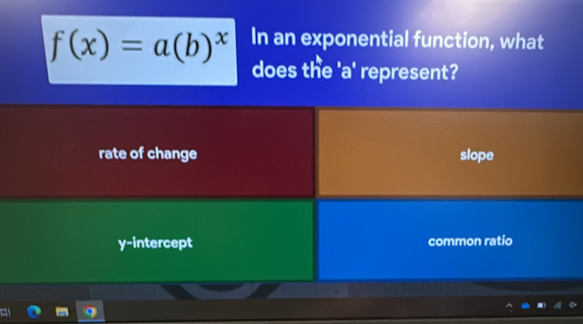 f(x)=a(b)^x In an exponential function, what
does the ' a ' represent?
rate of change slope
y-intercept common ratio