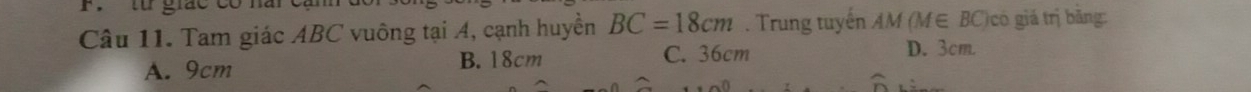 từ gic c 
Câu 11. Tam giác ABC vuông tại A, cạnh huyền BC=18cm. Trung tuyến AM (M∈ BC)có giá trị bãng:
A. 9cm B. 18cm C. 36cm D. 3cm.