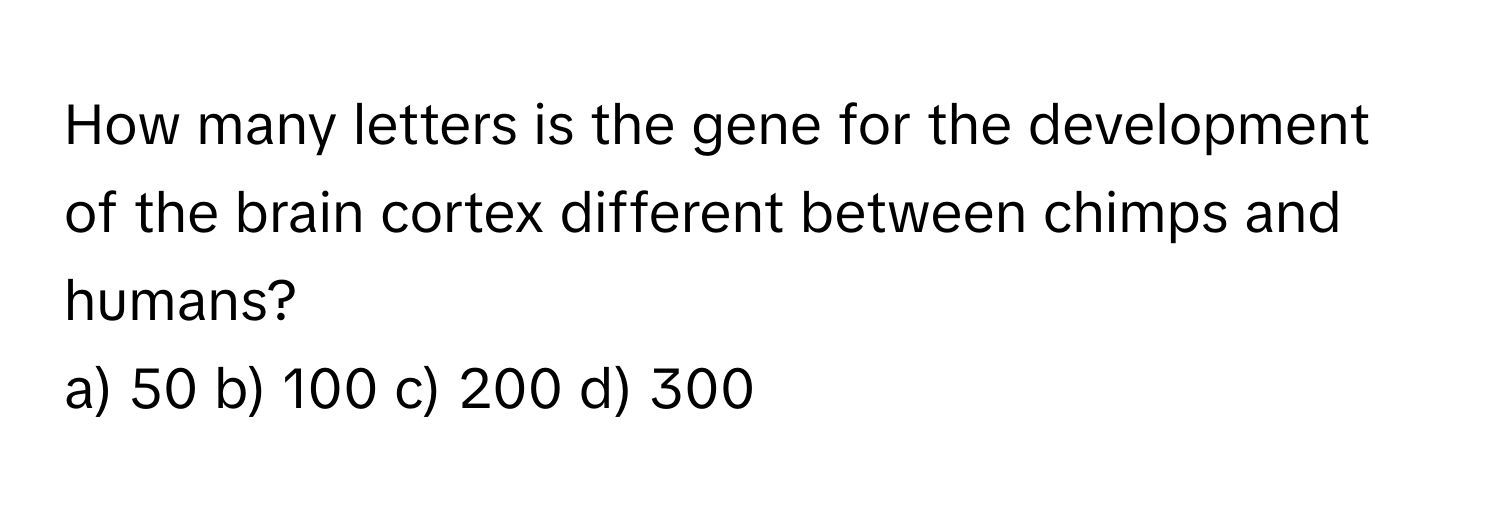 How many letters is the gene for the development of the brain cortex different between chimps and humans?

a) 50 b) 100 c) 200 d) 300