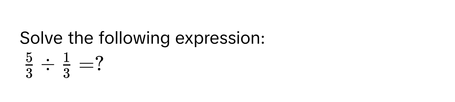 Solve the following expression:
$ 5/3  /  1/3  = ?$