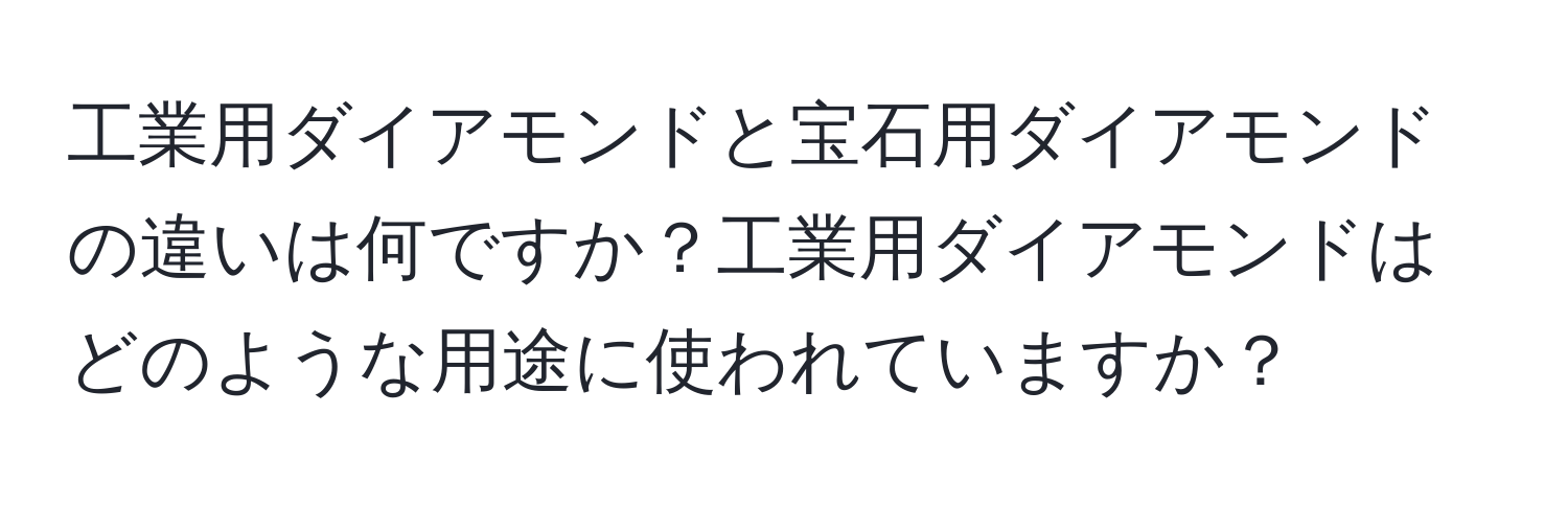 工業用ダイアモンドと宝石用ダイアモンドの違いは何ですか？工業用ダイアモンドはどのような用途に使われていますか？