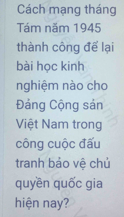 Cách mạng tháng 
Tám năm 1945 
thành công để lại 
bài học kinh 
nghiệm nào cho 
Đảng Cộng sản 
Việt Nam trong 
công cuộc đấu 
tranh bảo vệ chủ 
quyền quốc gia 
hiện nay?