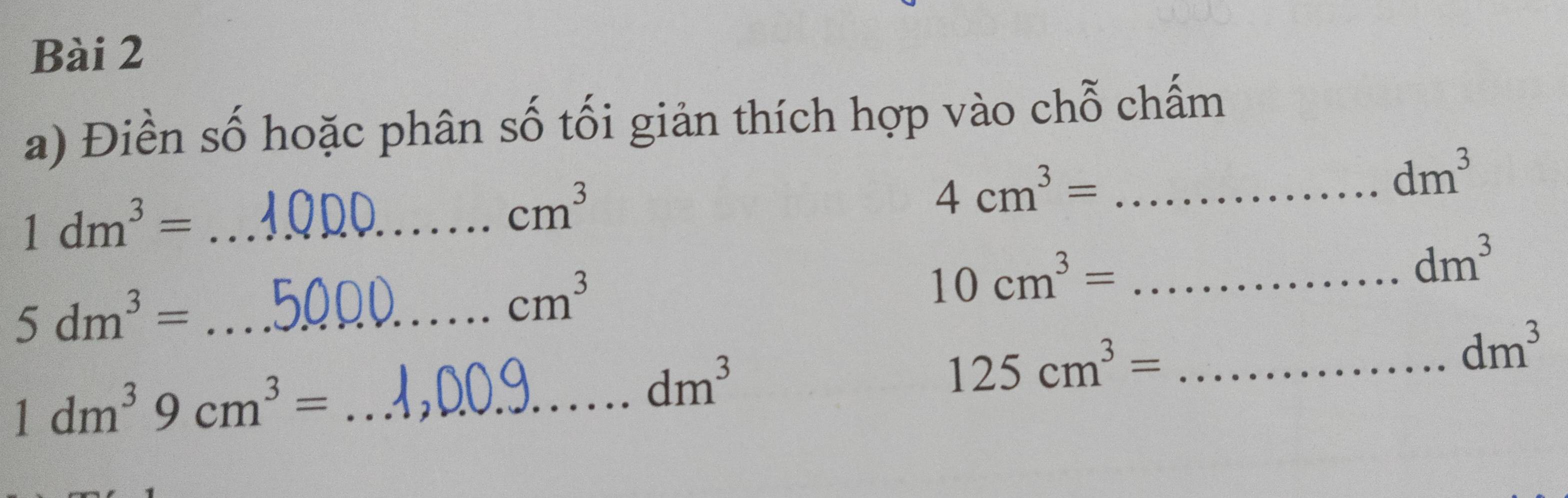 Điền số hoặc phân số tối giản thích hợp vào chỗ chấm 
_ 4cm^3=
dm^3
_ 1dm^3=
cm^3
_ 10cm^3=
dm^3
_ 5dm^3=
cm^3
125cm^3= _
dm^3
_ 1dm^39cm^3=
dm^3