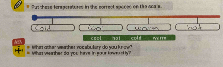 Put these temperatures in the correct spaces on the scale.
cool hot
AB% cold warm
What other weather vocabulary do you know?
What weather do you have in your town/city?