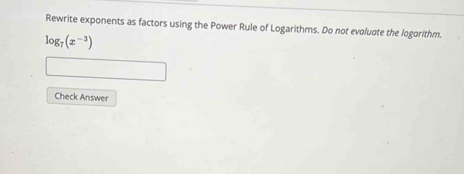 Rewrite exponents as factors using the Power Rule of Logarithms. Do not evaluate the logarithm.
log _7(x^(-3))
Check Answer