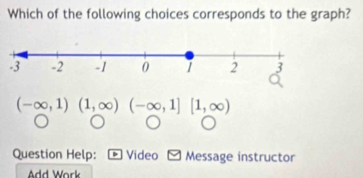 Which of the following choices corresponds to the graph?
(-∈fty ,1)(1,∈fty ) □  (-∈fty ,1][1,∈fty )
Question Help: Video Message instructor 
Add Work