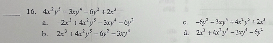 4x^2y^5-3xy^4-6y^2+2x^3
a. -2x^3+4x^2y^5-3xy^4-6y^2 c. -6y^2-3xy^4+4x^2y^5+2x^3
b. 2x^3+4x^2y^5-6y^2-3xy^4 d. 2x^3+4x^2y^5-3xy^4-6y^2