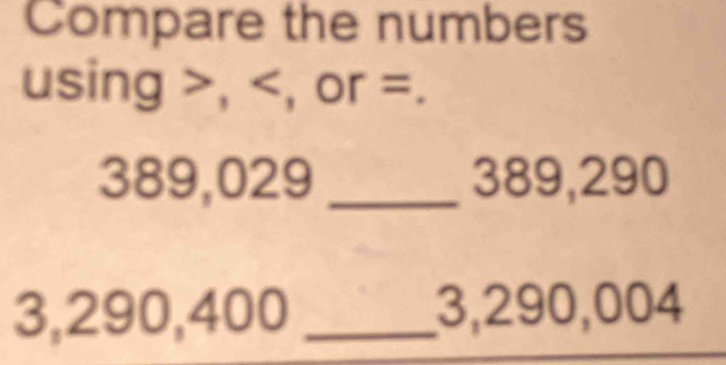 Compare the numbers 
using , , or =.
389,029 _ 389,290
3,290,400 _ 3,290,004