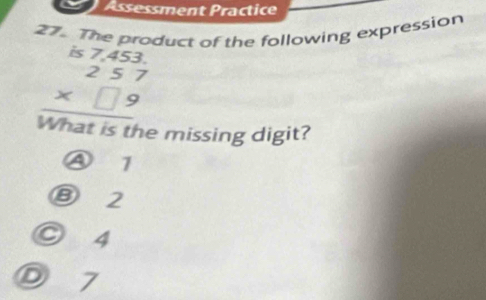 Assessment Practice
27. The product of the following expression
is 7.453
beginarrayr 257 * □ 9 hline endarray
What is the missing digit?
④ 1
⑧ 2
○ 4
D 7