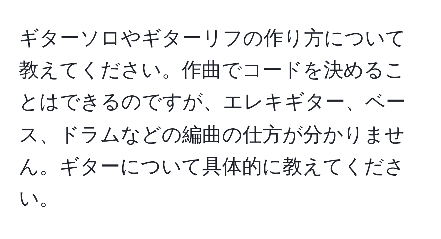 ギターソロやギターリフの作り方について教えてください。作曲でコードを決めることはできるのですが、エレキギター、ベース、ドラムなどの編曲の仕方が分かりません。ギターについて具体的に教えてください。