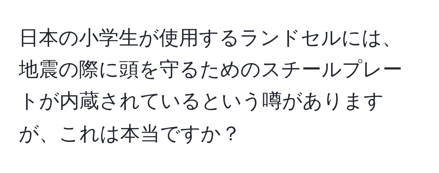 日本の小学生が使用するランドセルには、地震の際に頭を守るためのスチールプレートが内蔵されているという噂がありますが、これは本当ですか？