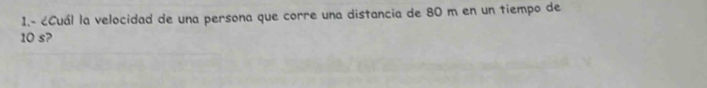 1.- ¿Cuál la velocidad de una persona que corre una distancia de 80 m en un tiempo de
10 s?