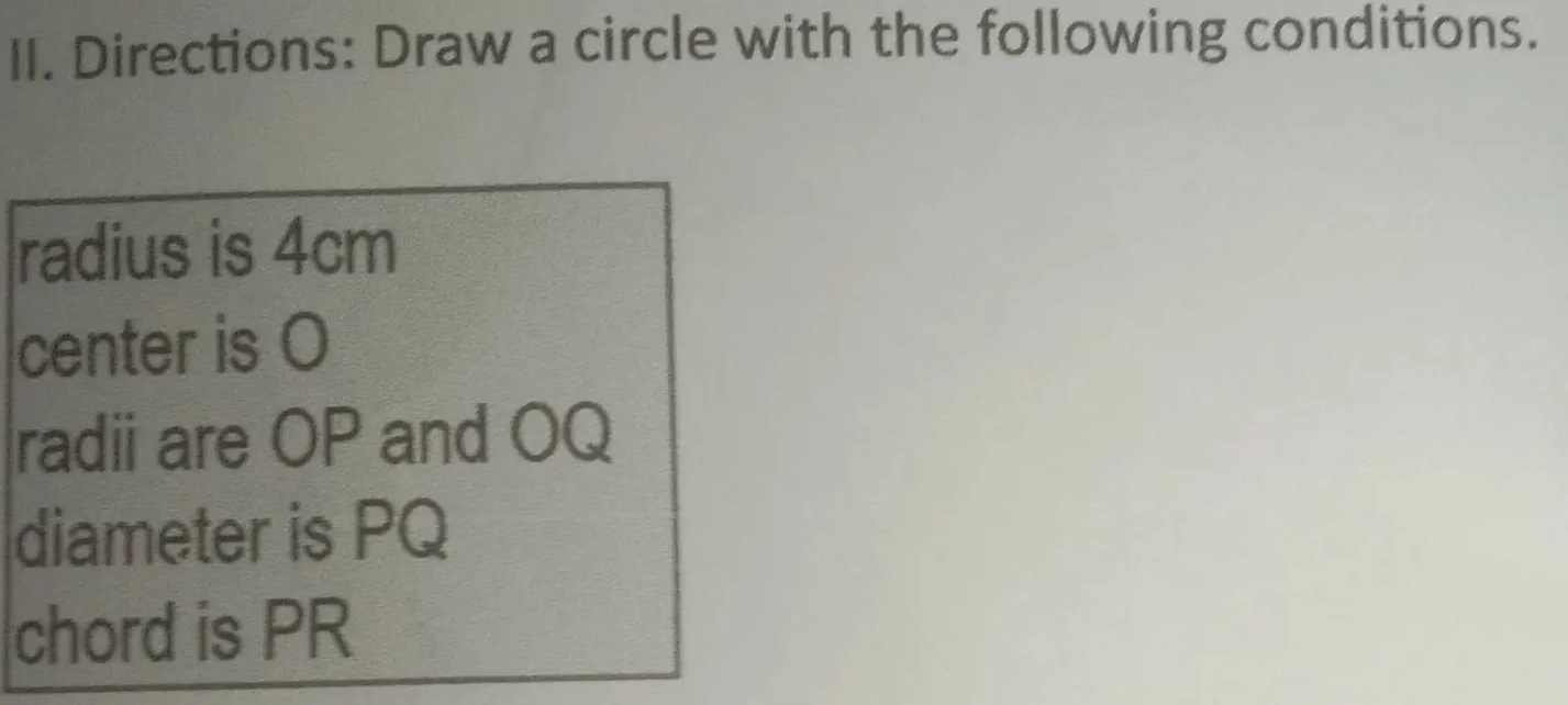 Directions: Draw a circle with the following conditions. 
radius is 4cm
center is O
radii are OP and OQ
diameter is PQ
chord is PR