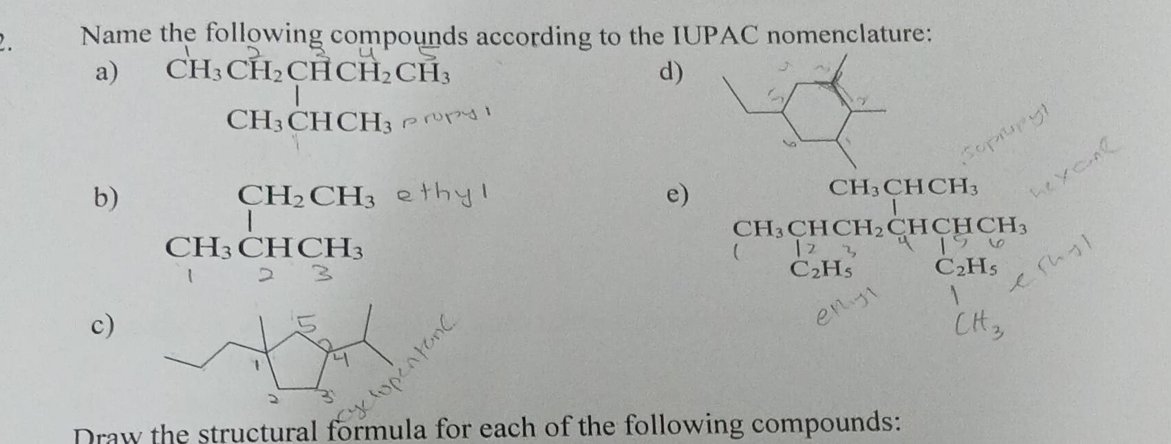 Name the following compounds according to the IUPAC nomenclature: 
a) CH_3CH_2CHCH_2CH_3 d) 
^□  CH_3CHCH_3
b) beginarrayr CH_2CH_3 CH_3CHCH_3 endarray
e) S=□  CH_3CHCH_3
CH_3CHCH_2CHCHCH_3
a
C_2H_5
c) 
Draw the structural formula for each of the following compounds: