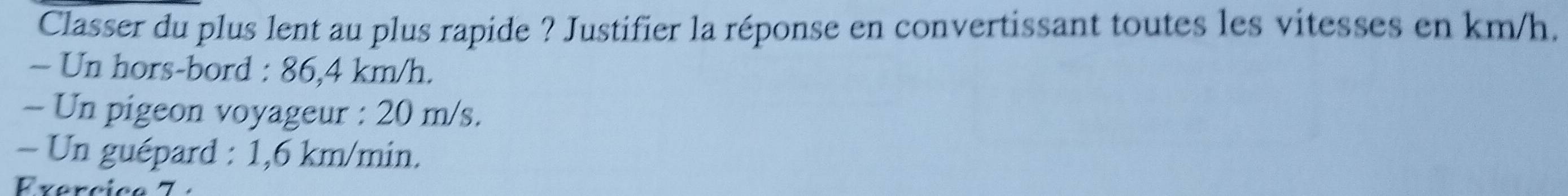Classer du plus lent au plus rapide ? Justifier la réponse en convertissant toutes les vitesses en km/h. 
- Un hors-bord : 86,4 km/h. 
- Un pigeon voyageur : 20 m/s. 
- Un guépard : 1,6 km/min.
