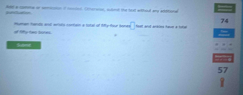 Secntavees 
Add a comma or semicsion if neaded. Othervice, sbmt the text withat ay aditional 

de m e n . 
74 
Ruman hamdis and wsts contain a total of frty-four bones □ feet and ankdles have a total 
o fity-two bones. 
dicont 
Sume 

57