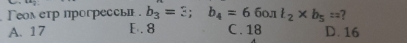 Геметр прогрессы . b_3=3; b_4=6 60л t_2* b_5== 2
A. 17 E. 8 C. 18 D. 16