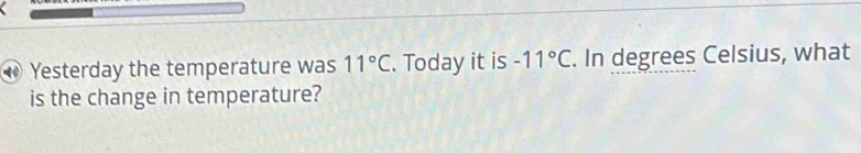 Yesterday the temperature was 11°C. Today it is -11°C. In degrees Celsius, what 
is the change in temperature?