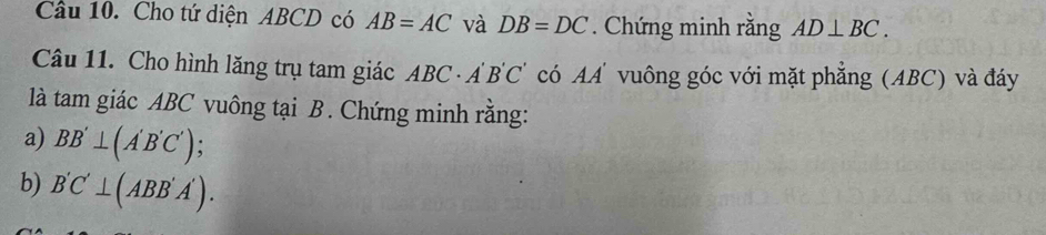 Cho tứ diện ABCD có AB=AC và DB=DC. Chứng minh rằng AD⊥ BC. 
Câu 11. Cho hình lăng trụ tam giác ABC· A'B'C' có AA' vuông góc với mặt phẳng (ABC) và đáy 
là tam giác ABC vuông tại B. Chứng minh rằng: 
a) BB'⊥ (A'B'C') : 
b) B'C'⊥ (ABB'A').