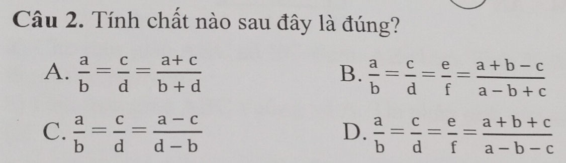 Tính chất nào sau đây là đúng?
A.  a/b = c/d = (a+c)/b+d 
B.  a/b = c/d = e/f = (a+b-c)/a-b+c 
C.  a/b = c/d = (a-c)/d-b   a/b = c/d = e/f = (a+b+c)/a-b-c 
D.