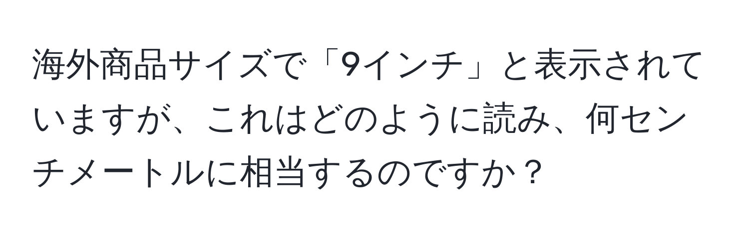 海外商品サイズで「9インチ」と表示されていますが、これはどのように読み、何センチメートルに相当するのですか？