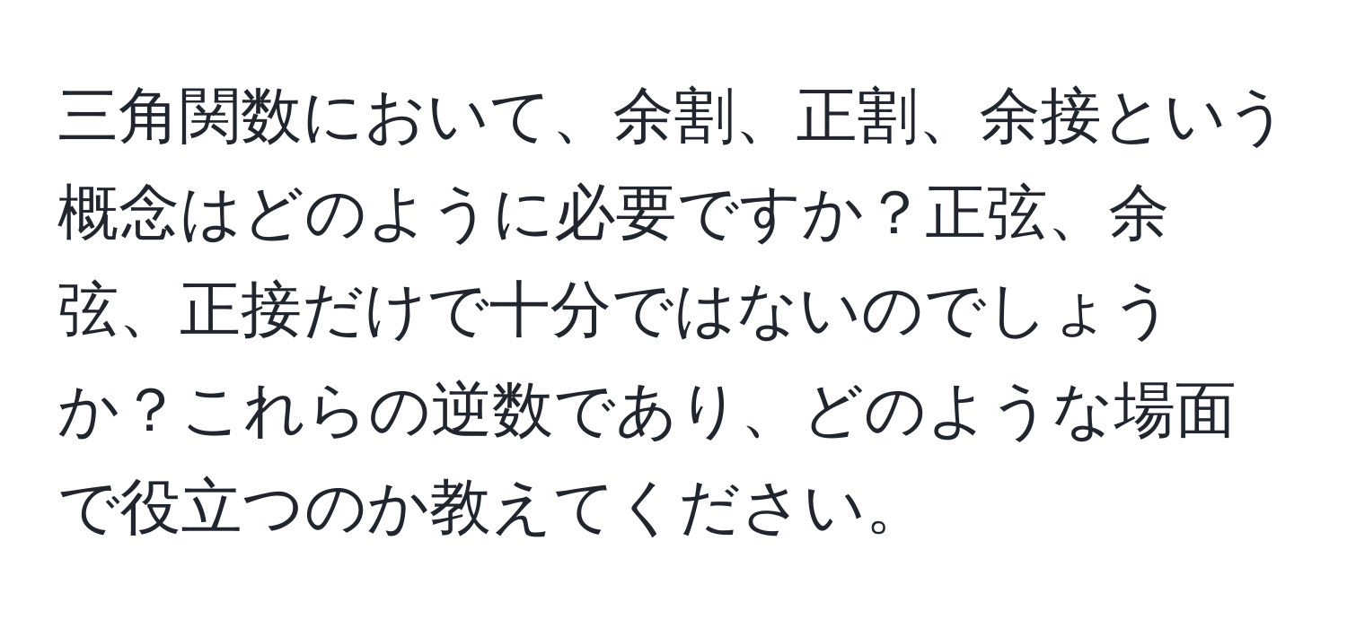 三角関数において、余割、正割、余接という概念はどのように必要ですか？正弦、余弦、正接だけで十分ではないのでしょうか？これらの逆数であり、どのような場面で役立つのか教えてください。