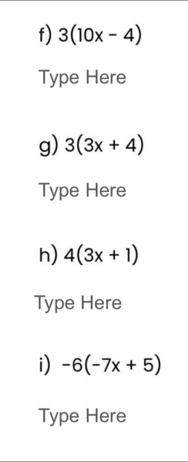 3(10x-4)
Type Here 
g) 3(3x+4)
Type Here 
h) 4(3x+1)
Type Here 
i) -6(-7x+5)
Type Here