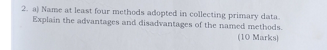 Name at least four methods adopted in collecting primary data. 
Explain the advantages and disadvantages of the named methods. 
(10 Marks)