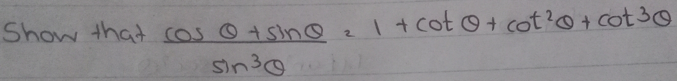 Show that  (cos θ +sin θ )/sin^3θ  =1+cot θ +cot^2θ +cot 3θ