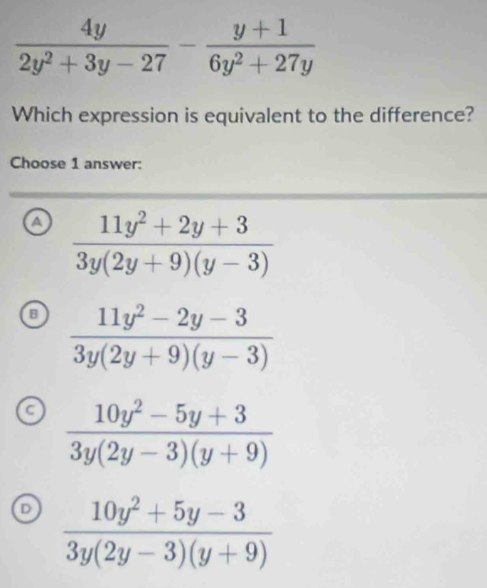 Which expression is equivalent to the difference?
Choose 1 answer:
a  (11y^2+2y+3)/3y(2y+9)(y-3) 
 (11y^2-2y-3)/3y(2y+9)(y-3) 
 (10y^2-5y+3)/3y(2y-3)(y+9) 
 (10y^2+5y-3)/3y(2y-3)(y+9) 