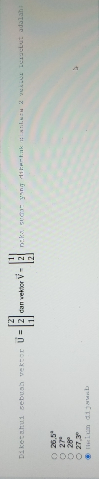 Diketahui sebuah vektor vector U=beginbmatrix 2 2 1endbmatrix dan vektor vector V=beginbmatrix 1 2 2endbmatrix maka sudut yang dibentuk diantara 2 vektor tersebut adalah:
26,5°
27°
28°
27,3°
Belum dijawab