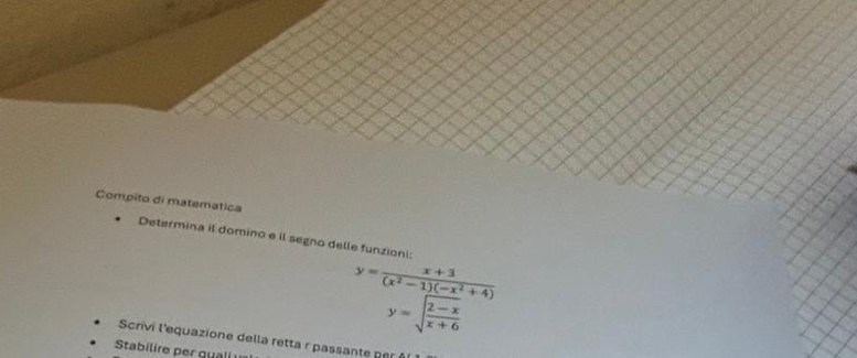 Compito di matematica
Determina il domino e il segno delle funzioni:
y= (x+3)/(x^2-1)(-x^2+4) 
y=sqrt(frac 2-x)x+6
Scrivi l'equazione della retta r passante per 
Stabilire per quai