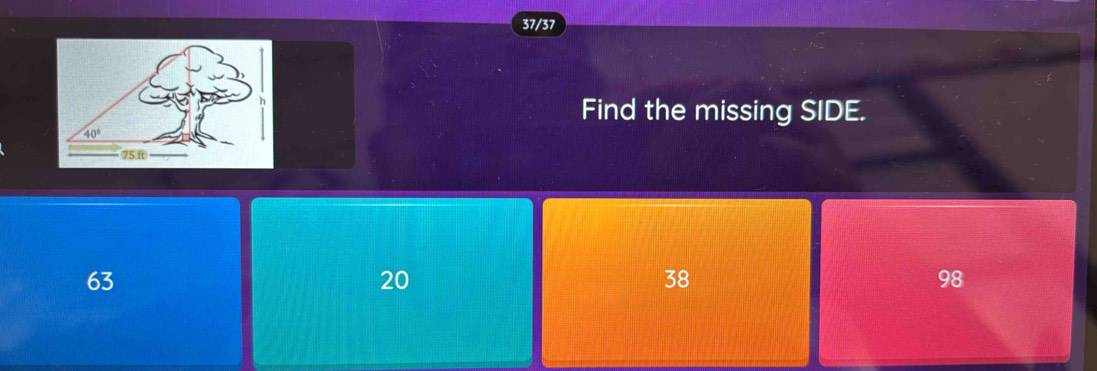 37/37
Find the missing SIDE.
40°
75 ft
63
20
38
98