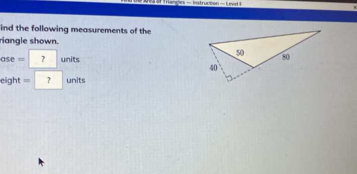 the Area of Triangies — Instruction — Level F 
× 
find the following measurements of the 
riangle shown. 
as 1 = ? units 
eight =? units