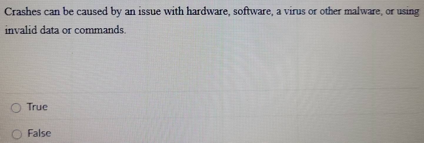 Crashes can be caused by an issue with hardware, software, a virus or other malware, or using
invalid data or commands.
True
False