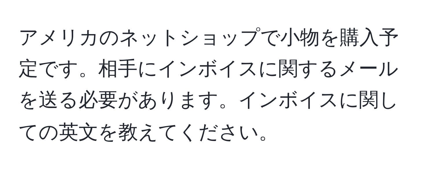 アメリカのネットショップで小物を購入予定です。相手にインボイスに関するメールを送る必要があります。インボイスに関しての英文を教えてください。