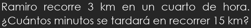 Ramiro recorre 3 km en un cuarto de hora. 
¿Cuántos minutos se tardará en recorrer 15 km?