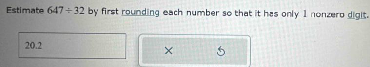 Estimate 647/ 32 by first rounding each number so that it has only 1 nonzero digit.
20.2
×