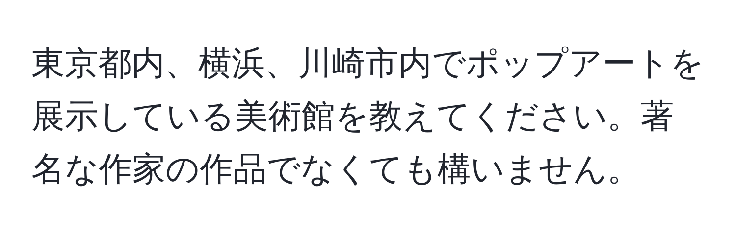 東京都内、横浜、川崎市内でポップアートを展示している美術館を教えてください。著名な作家の作品でなくても構いません。