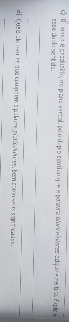 humor é produzido, no plano verbal, pelo duplo sentido que a palavra pluricelulures adquire na tira. Explique 
esse duplo sentido. 
_ 
_ 
d) Quais elementos que compõem a palavra pluricelulores, bem como seus significados. 
_