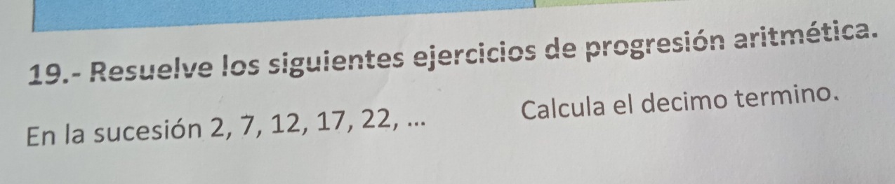 19.- Resuelve los siguientes ejercicios de progresión aritmética. 
En la sucesión 2, 7, 12, 17, 22, ... Calcula el decimo termino.