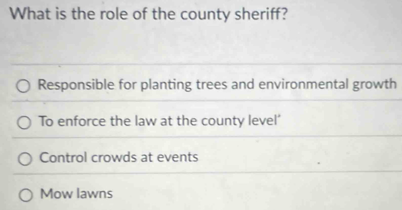 What is the role of the county sheriff?
Responsible for planting trees and environmental growth
To enforce the law at the county level’
Control crowds at events
Mow lawns