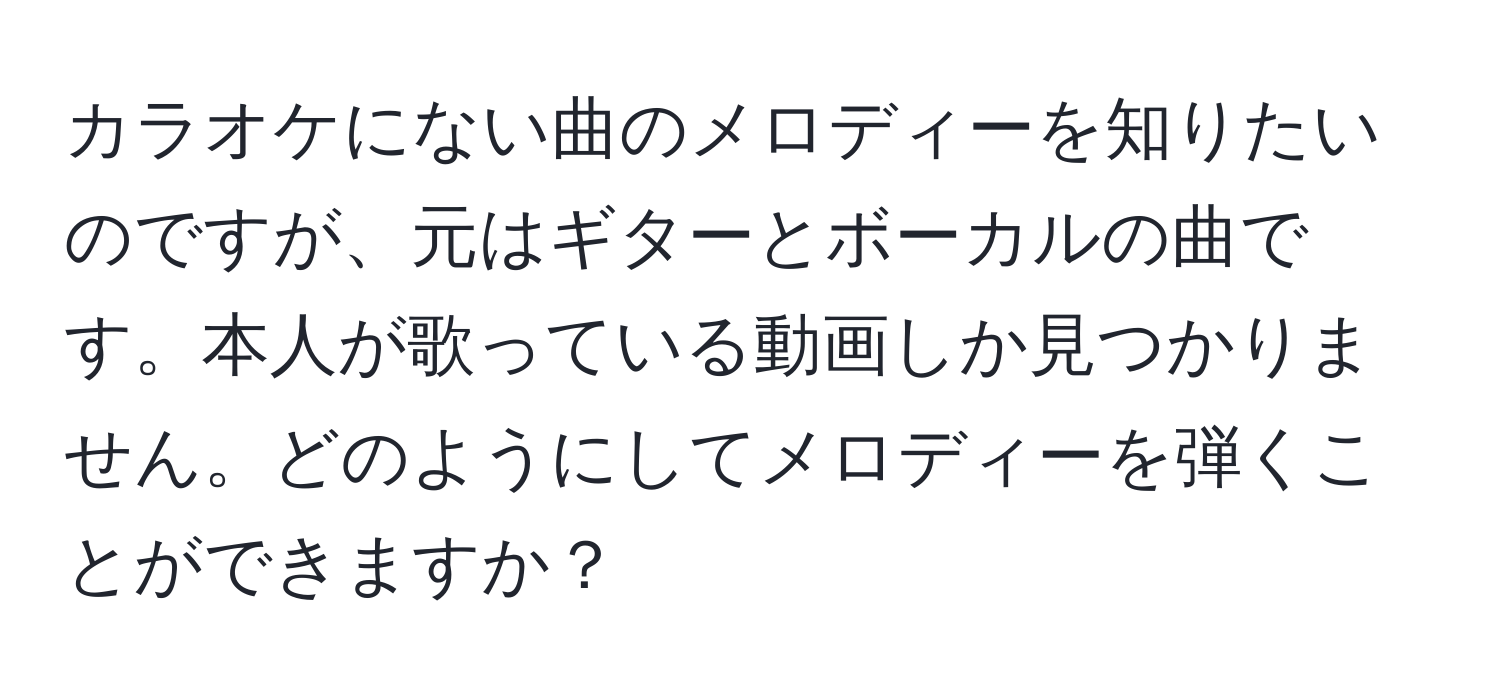 カラオケにない曲のメロディーを知りたいのですが、元はギターとボーカルの曲です。本人が歌っている動画しか見つかりません。どのようにしてメロディーを弾くことができますか？