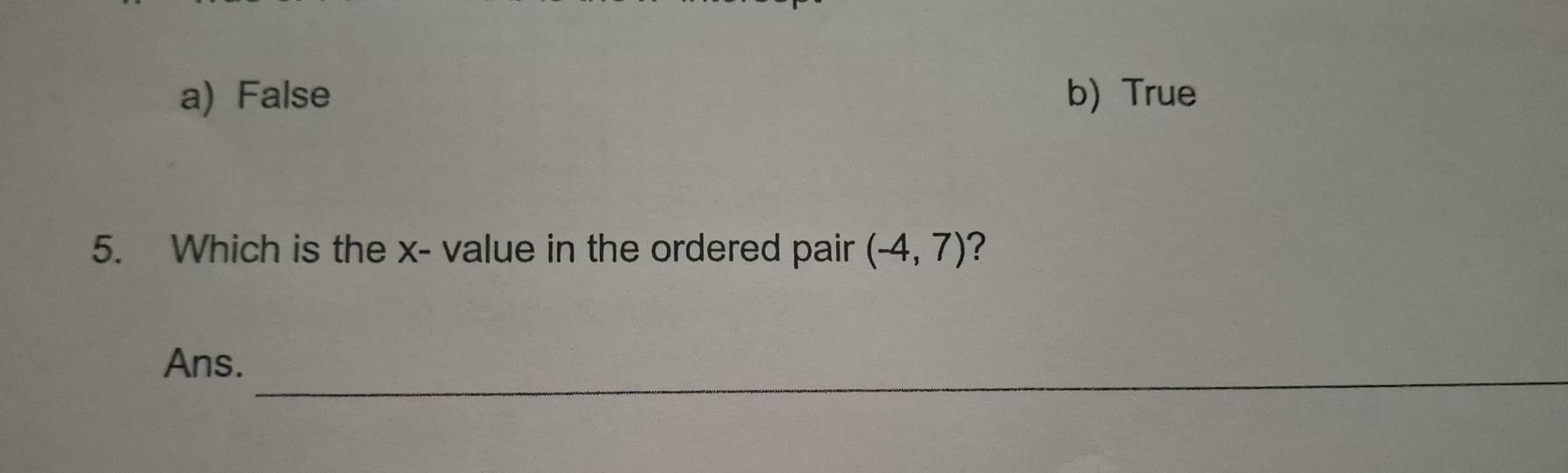 a) False b)True
5. Which is the x - value in the ordered pair (-4,7) ?
_
Ans.