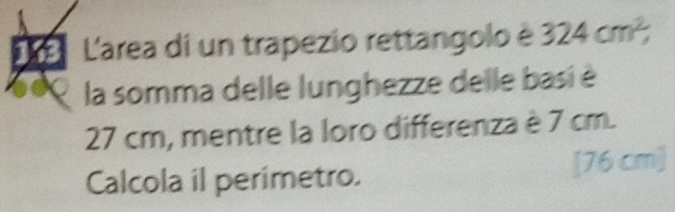 L'area di un trapezio rettangolo é 324cm^2, 
to la somma delle lunghezze delle basi è
27 cm, mentre la loro differenza è 7 cm. 
Calcola il perimetro. [76 cm ]