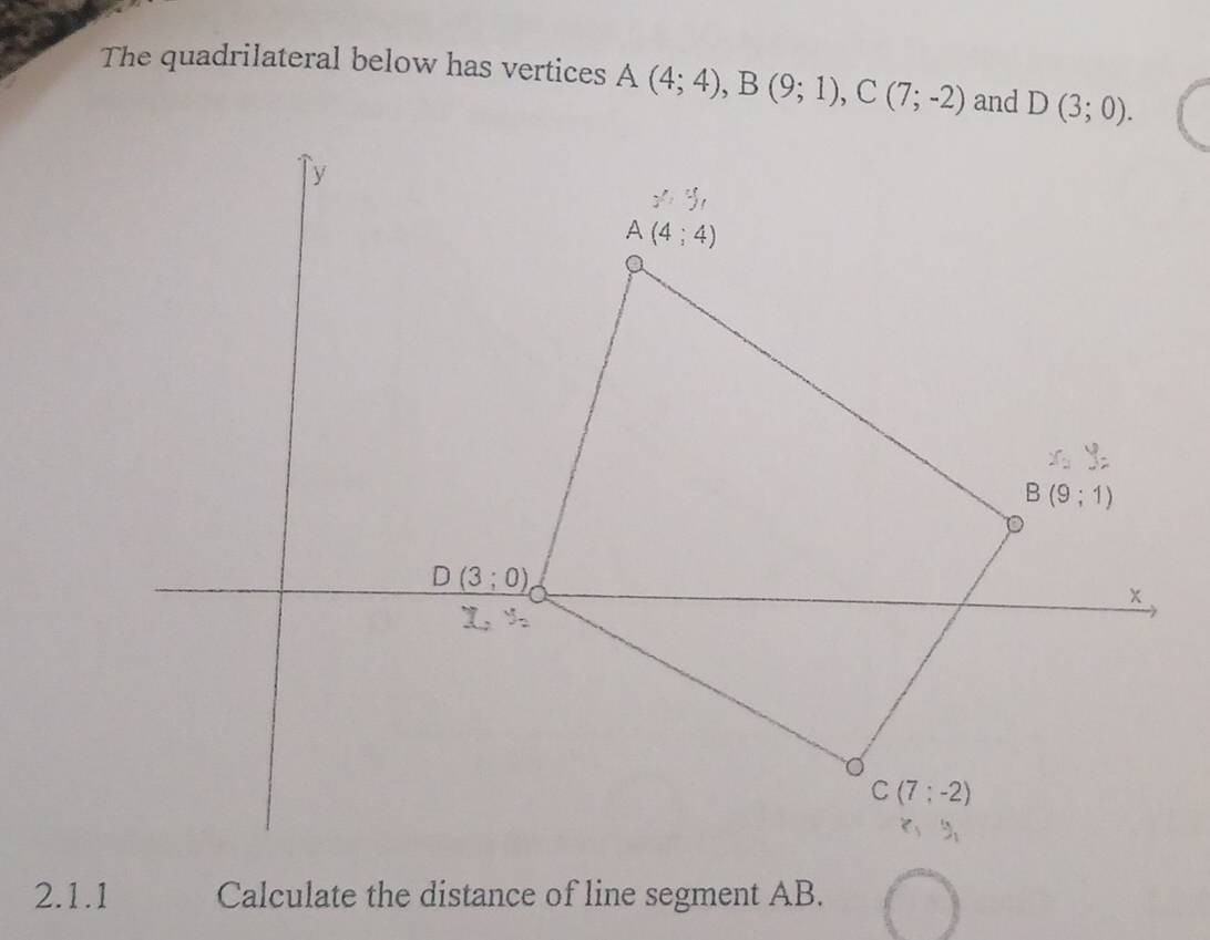 The quadrilateral below has vertices A(4;4),B(9;1),C(7;-2) and D(3;0).
2.1.1 Calculate the distance of line segment AB.