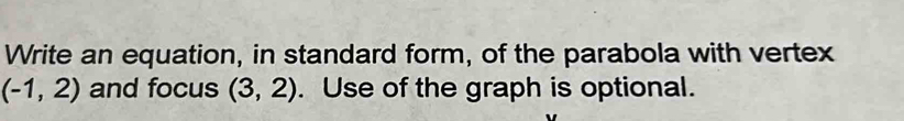 Write an equation, in standard form, of the parabola with vertex
(-1,2) and focus (3,2). Use of the graph is optional.